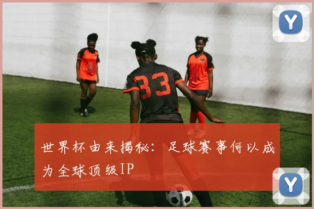 世界杯由来揭秘：足球赛事何以成为全球顶级IP