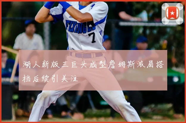 湖人新版三巨头成型詹姆斯浓眉搭档后续引关注