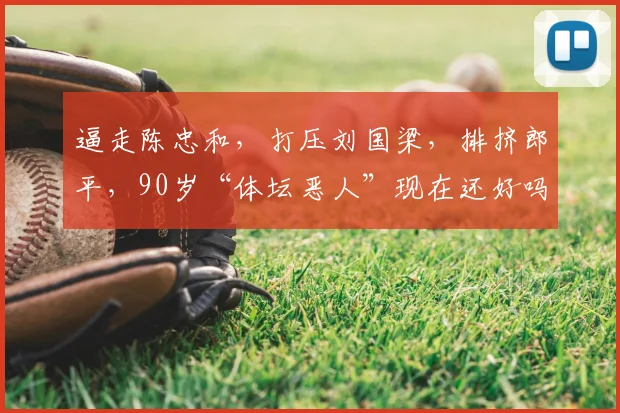 逼走陈忠和，打压刘国梁，排挤郎平，90岁“体坛恶人”现在还好吗？