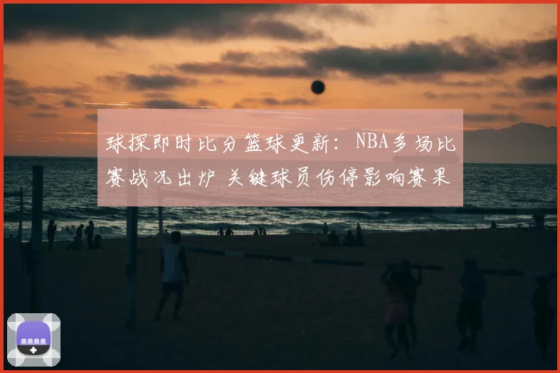 球探即时比分篮球更新：NBA多场比赛战况出炉 关键球员伤停影响赛果走势