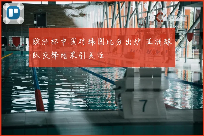 欧洲杯中国对韩国比分出炉 亚洲球队交锋结果引关注