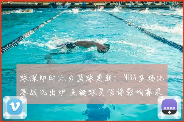 球探即时比分篮球更新：NBA多场比赛战况出炉 关键球员伤停影响赛果走势