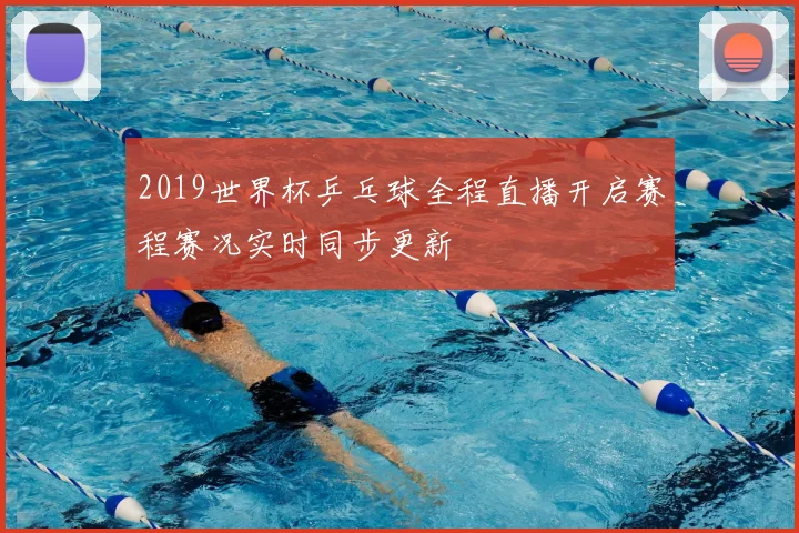 2019世界杯乒乓球全程直播开启赛程赛况实时同步更新