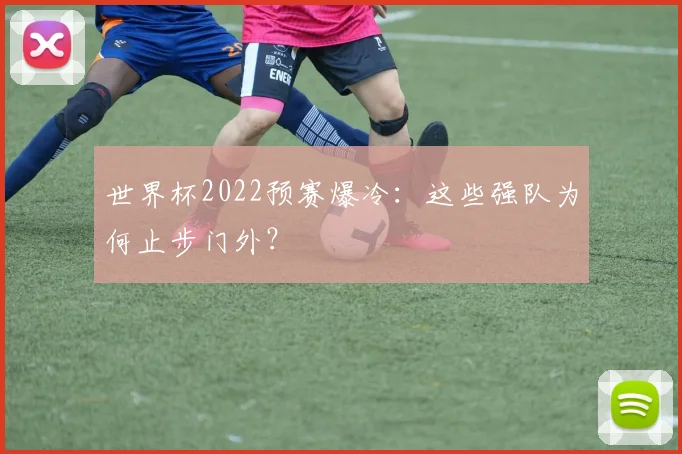 世界杯2022预赛爆冷:这些强队为何止步门外?