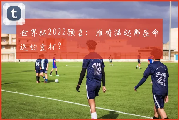 世界杯2022预言:谁将捧起那座命运的金杯?