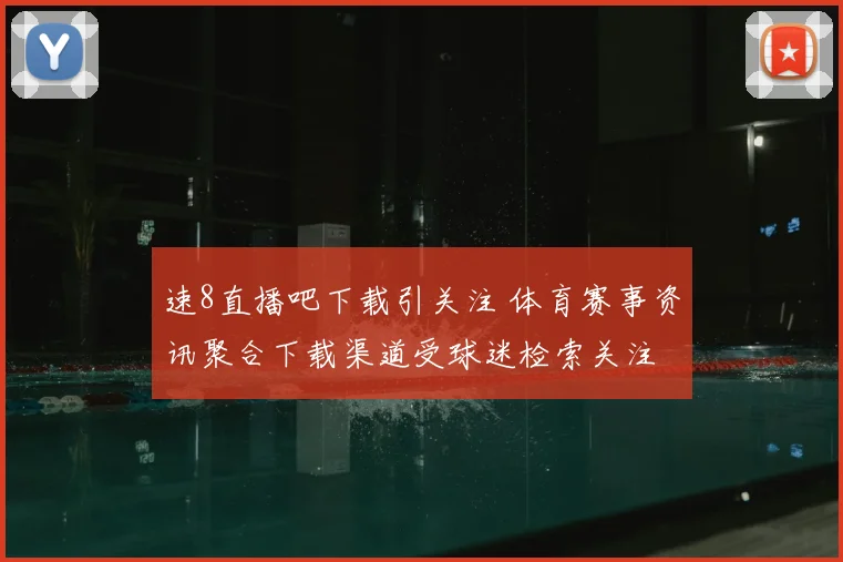 速8直播吧下载引关注 体育赛事资讯聚合下载渠道受球迷检索关注