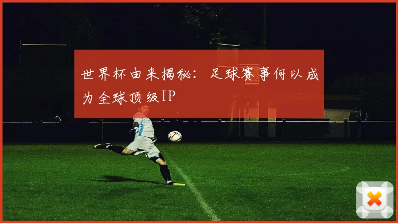 世界杯由来揭秘:足球赛事何以成为全球顶级IP