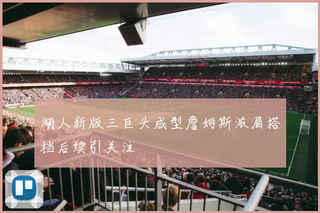 湖人新版三巨头成型詹姆斯浓眉搭档后续引关注