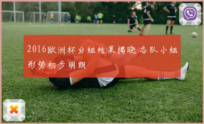 2016欧洲杯分组结果揭晓 各队小组形势初步明朗