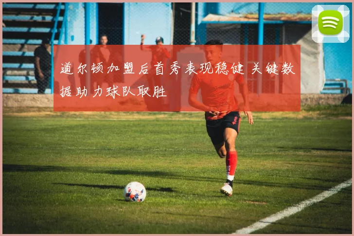 道尔顿加盟后首秀表现稳健 关键数据助力球队取胜