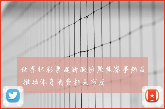 世界杯彩票建新股份聚焦赛事热度 推动体育消费相关布局