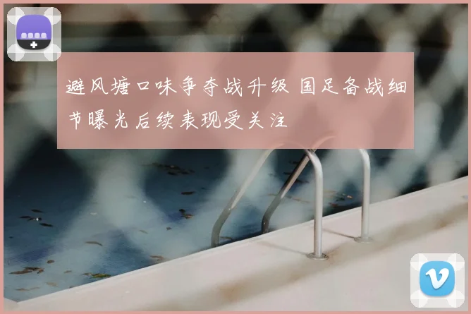 避风塘口味争夺战升级 国足备战细节曝光后续表现受关注