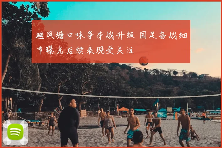 避风塘口味争夺战升级 国足备战细节曝光后续表现受关注