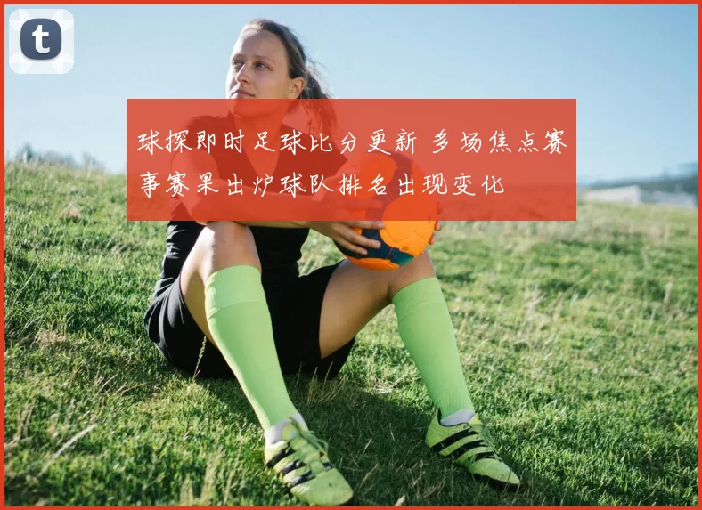球探即时足球比分更新 多场焦点赛事赛果出炉球队排名出现变化