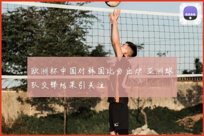 欧洲杯中国对韩国比分出炉 亚洲球队交锋结果引关注