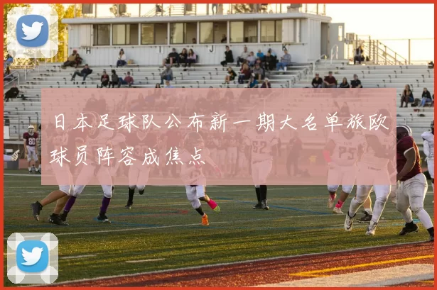 日本足球队公布新一期大名单旅欧球员阵容成焦点
