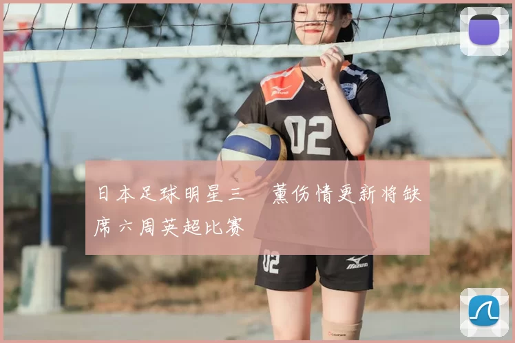 日本足球明星三笘薰伤情更新将缺席六周英超比赛
