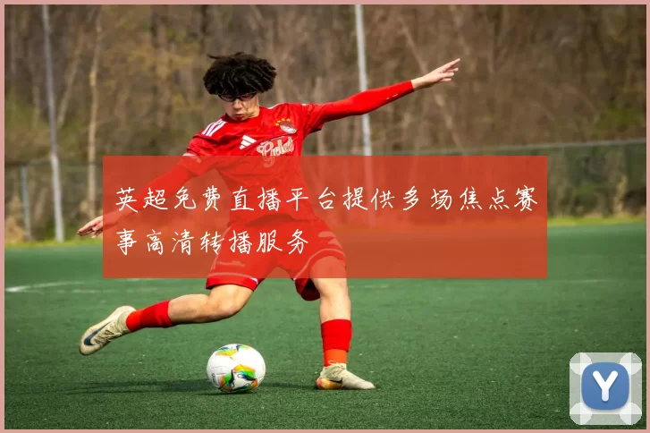英超免费直播平台提供多场焦点赛事高清转播服务