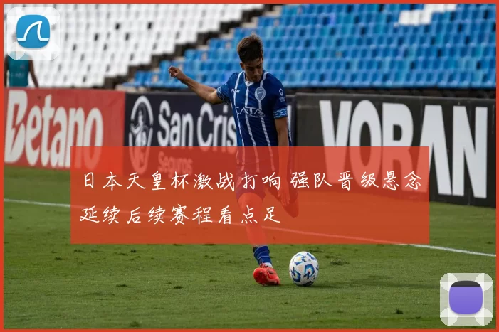 日本天皇杯激战打响 强队晋级悬念延续后续赛程看点足