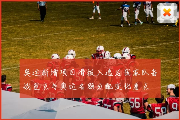 奥运新增项目滑板入选后国家队备战重点与奥运名额分配变化看点