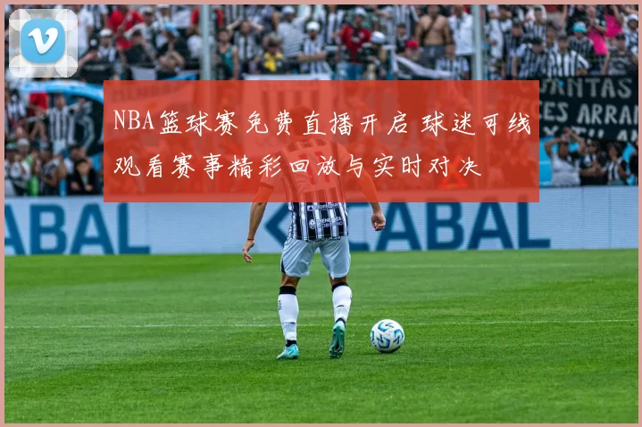NBA篮球赛免费直播开启 球迷可线观看赛事精彩回放与实时对决