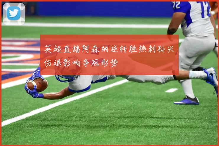 英超直播阿森纳逆转胜热刺孙兴慜伤退影响争冠形势
