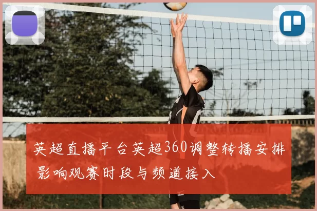 英超直播平台英超360调整转播安排 影响观赛时段与频道接入