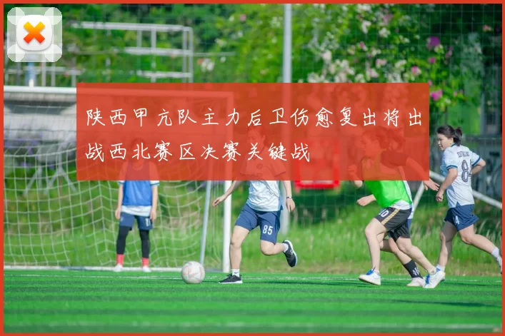 陕西甲亢队主力后卫伤愈复出将出战西北赛区决赛关键战