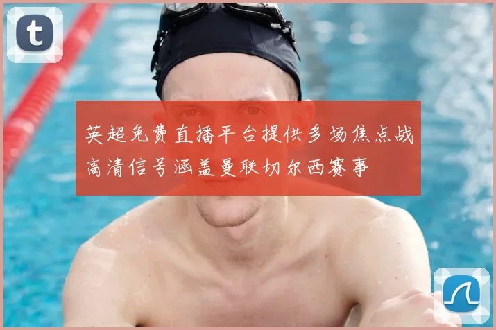 英超免费直播平台提供多场焦点战高清信号涵盖曼联切尔西赛事