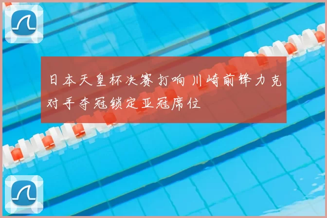 日本天皇杯决赛打响 川崎前锋力克对手夺冠锁定亚冠席位