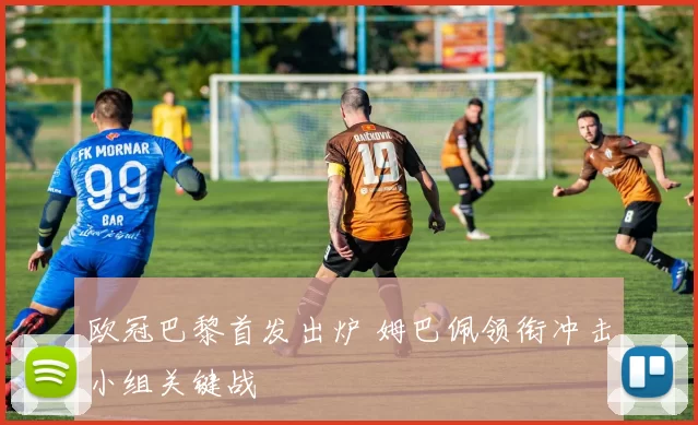 欧冠巴黎首发出炉 姆巴佩领衔冲击小组关键战