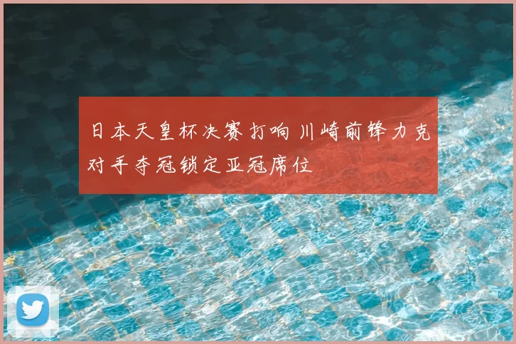 日本天皇杯决赛打响 川崎前锋力克对手夺冠锁定亚冠席位