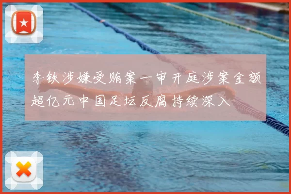 李铁涉嫌受贿案一审开庭涉案金额超亿元中国足坛反腐持续深入