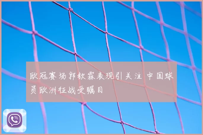 欧冠赛场郭钦霖表现引关注 中国球员欧洲征战受瞩目