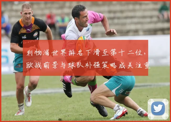 利物浦世界排名下滑至第十二位，欧战前景与球队补强策略成关注重点