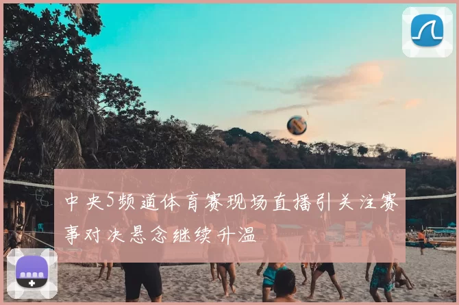 中央5频道体育赛现场直播引关注赛事对决悬念继续升温