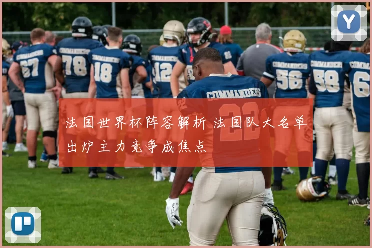 法国世界杯阵容解析 法国队大名单出炉主力竞争成焦点