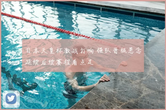 日本天皇杯激战打响 强队晋级悬念延续后续赛程看点足