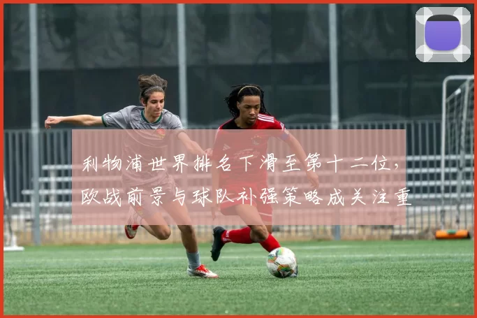 利物浦世界排名下滑至第十二位，欧战前景与球队补强策略成关注重点