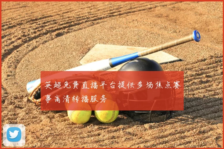 英超免费直播平台提供多场焦点赛事高清转播服务