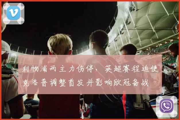利物浦两主力伤停,英超赛程迫使克洛普调整首发并影响欧冠备战