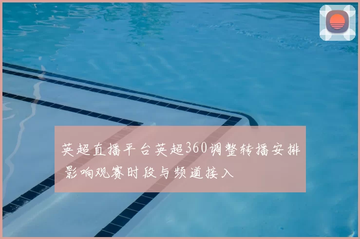 英超直播平台英超360调整转播安排 影响观赛时段与频道接入